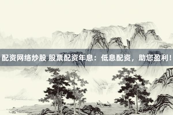 配资网络炒股 股票配资年息：低息配资，助您盈利！