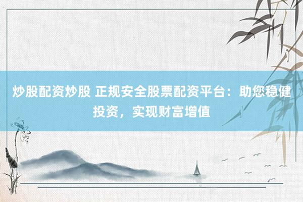 炒股配资炒股 正规安全股票配资平台：助您稳健投资，实现财富增值