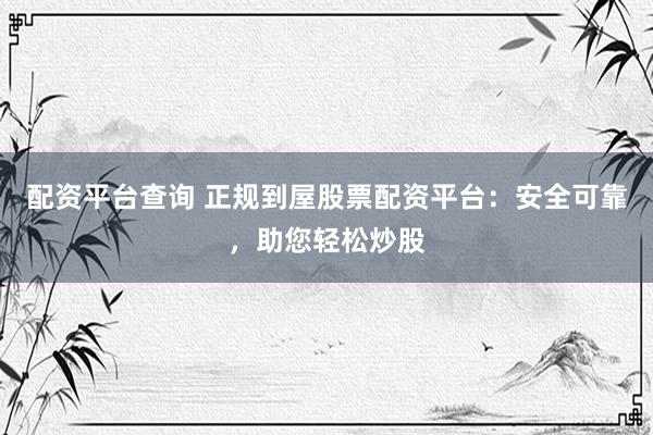 配资平台查询 正规到屋股票配资平台：安全可靠，助您轻松炒股