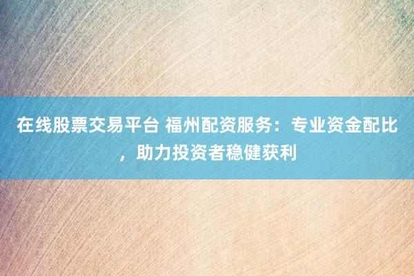在线股票交易平台 福州配资服务：专业资金配比，助力投资者稳健获利