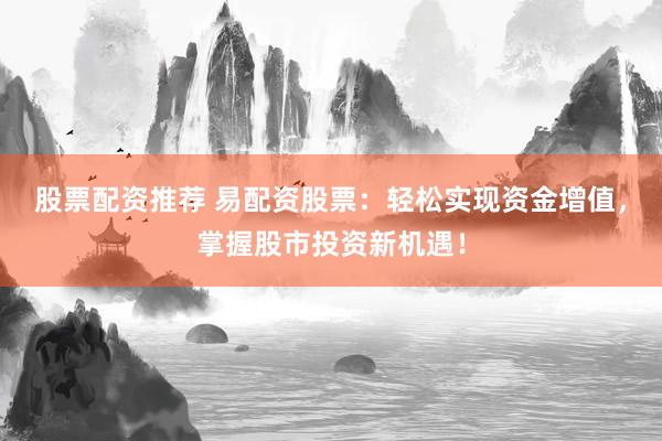 股票配资推荐 易配资股票：轻松实现资金增值，掌握股市投资新机遇！