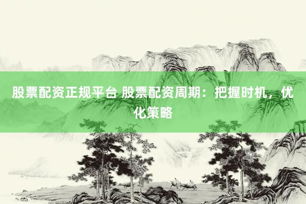 股票配资正规平台 股票配资周期：把握时机，优化策略