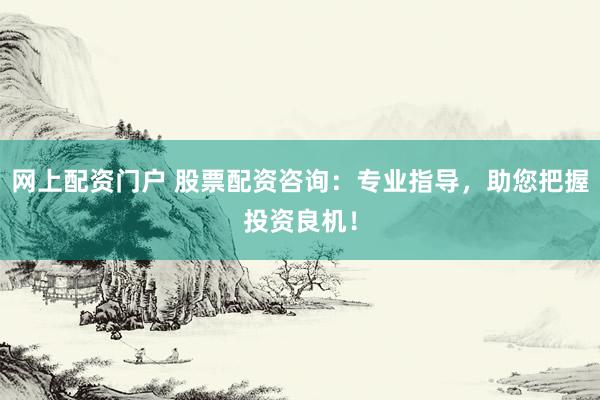 网上配资门户 股票配资咨询：专业指导，助您把握投资良机！