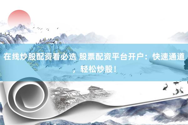 在线炒股配资看必选 股票配资平台开户：快速通道，轻松炒股！