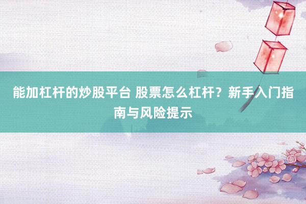 能加杠杆的炒股平台 股票怎么杠杆？新手入门指南与风险提示