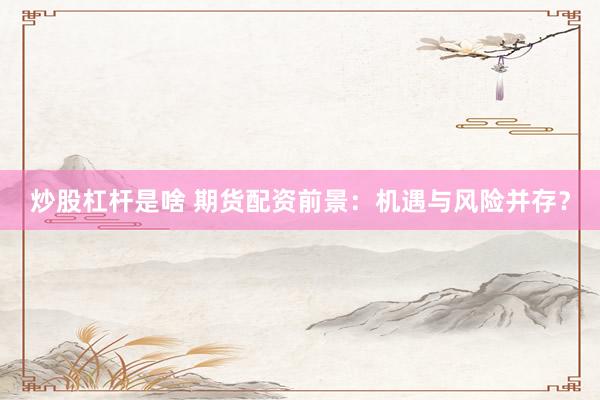 炒股杠杆是啥 期货配资前景：机遇与风险并存？