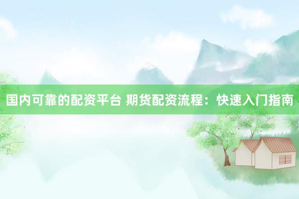 国内可靠的配资平台 期货配资流程：快速入门指南