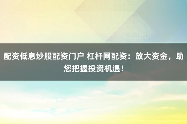 配资低息炒股配资门户 杠杆网配资：放大资金，助您把握投资机遇！