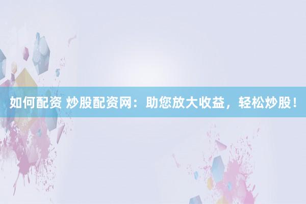 如何配资 炒股配资网：助您放大收益，轻松炒股！