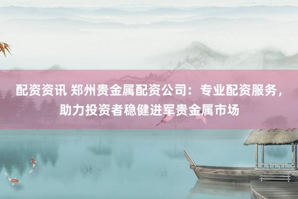 配资资讯 郑州贵金属配资公司：专业配资服务，助力投资者稳健进军贵金属市场