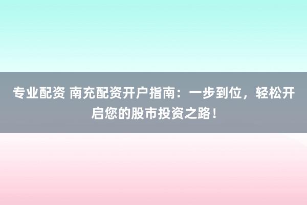 专业配资 南充配资开户指南：一步到位，轻松开启您的股市投资之路！