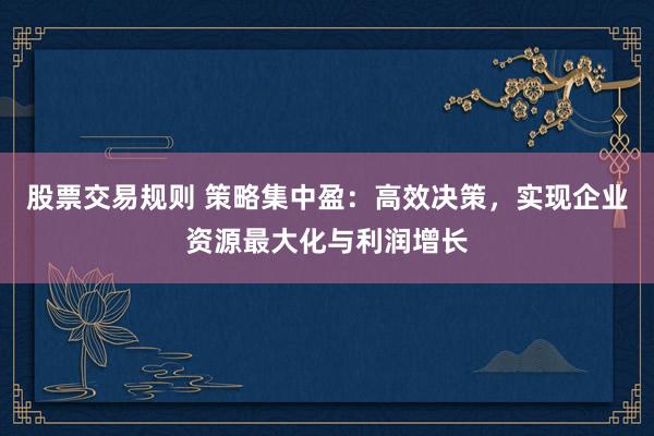 股票交易规则 策略集中盈：高效决策，实现企业资源最大化与利润增长