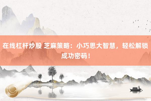在线杠杆炒股 芝麻策略：小巧思大智慧，轻松解锁成功密码！