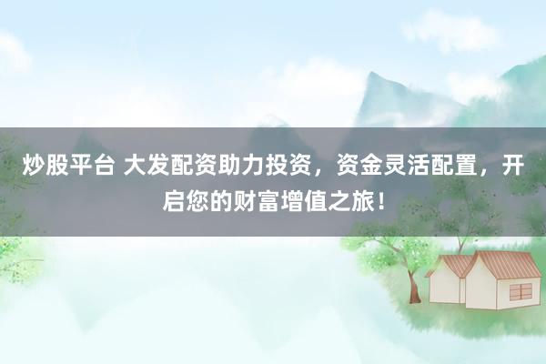 炒股平台 大发配资助力投资，资金灵活配置，开启您的财富增值之旅！