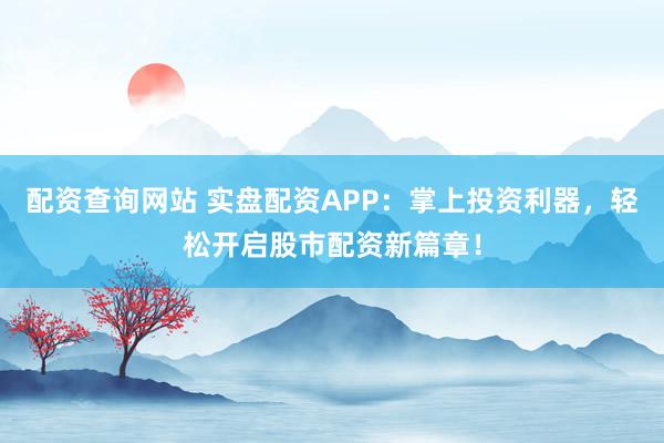 配资查询网站 实盘配资APP：掌上投资利器，轻松开启股市配资新篇章！