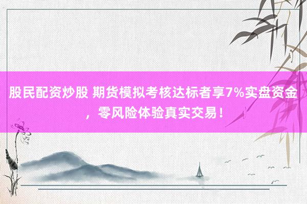 股民配资炒股 期货模拟考核达标者享7%实盘资金，零风险体验真实交易！