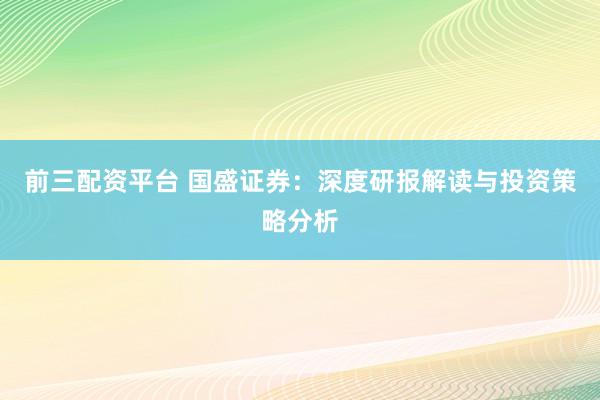 前三配资平台 国盛证券：深度研报解读与投资策略分析