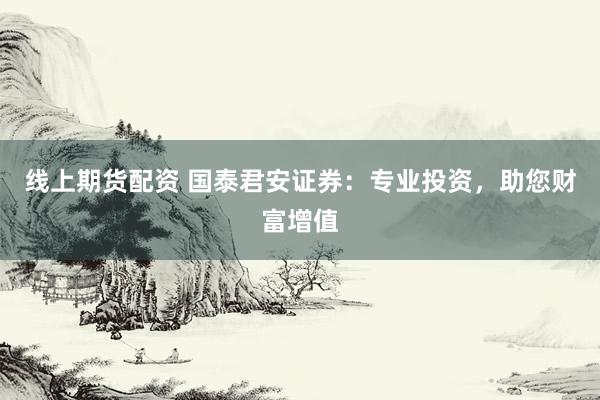 线上期货配资 国泰君安证券：专业投资，助您财富增值