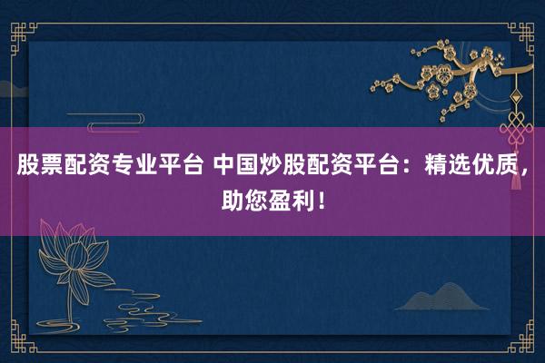 股票配资专业平台 中国炒股配资平台：精选优质，助您盈利！