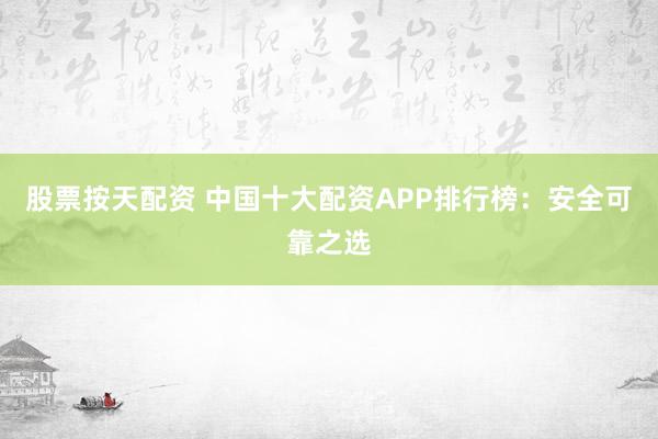 股票按天配资 中国十大配资APP排行榜：安全可靠之选