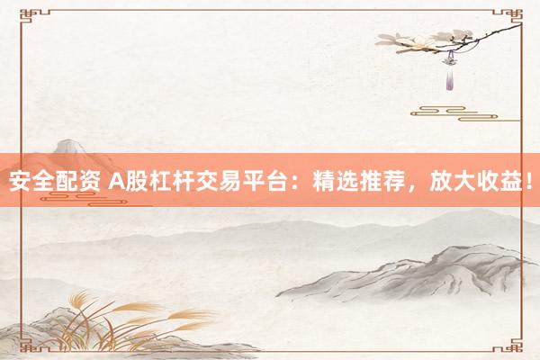 安全配资 A股杠杆交易平台：精选推荐，放大收益！
