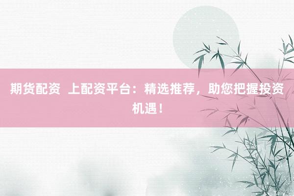 期货配资  上配资平台：精选推荐，助您把握投资机遇！
