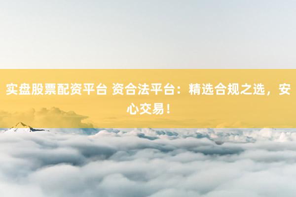 实盘股票配资平台 资合法平台：精选合规之选，安心交易！