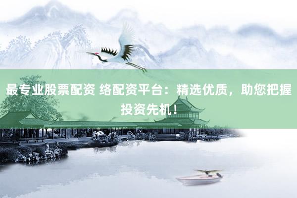 最专业股票配资 络配资平台：精选优质，助您把握投资先机！