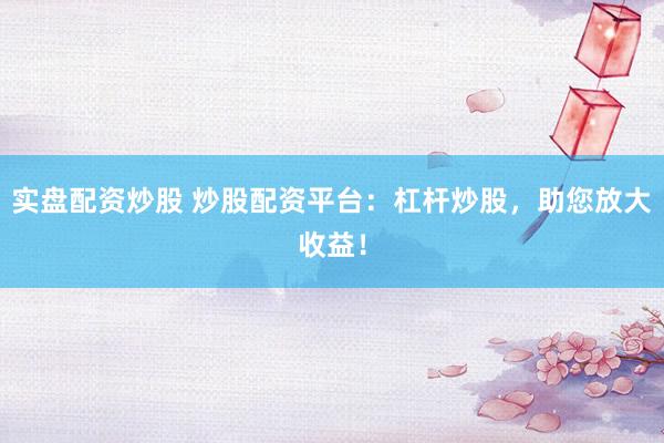 实盘配资炒股 炒股配资平台：杠杆炒股，助您放大收益！