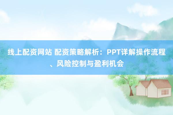 线上配资网站 配资策略解析：PPT详解操作流程、风险控制与盈利机会