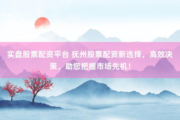 实盘股票配资平台 抚州股票配资新选择，高效决策，助您把握市场先机！