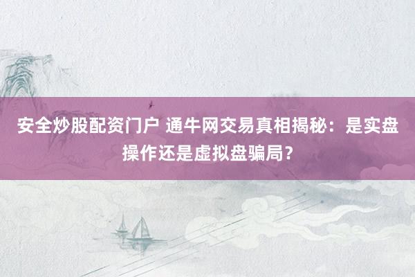 安全炒股配资门户 通牛网交易真相揭秘：是实盘操作还是虚拟盘骗局？