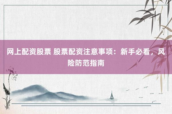 网上配资股票 股票配资注意事项：新手必看，风险防范指南