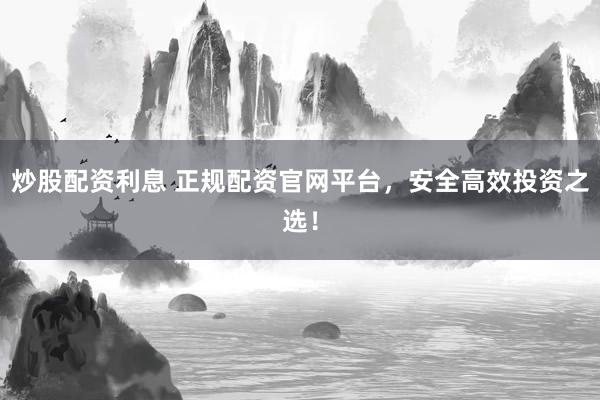 炒股配资利息 正规配资官网平台，安全高效投资之选！