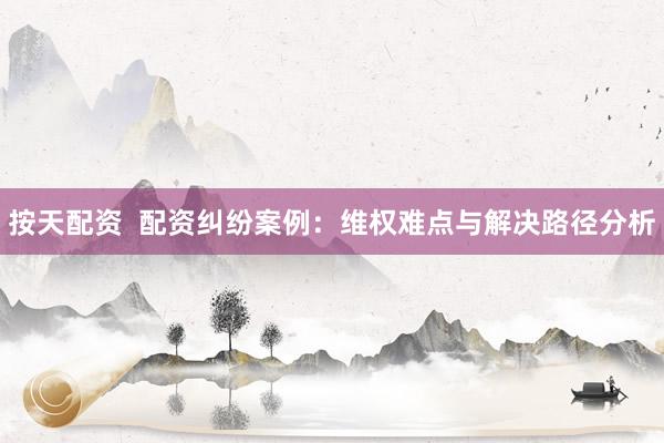 按天配资  配资纠纷案例：维权难点与解决路径分析