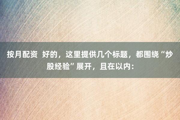 按月配资  好的，这里提供几个标题，都围绕“炒股经验”展开，且在以内：