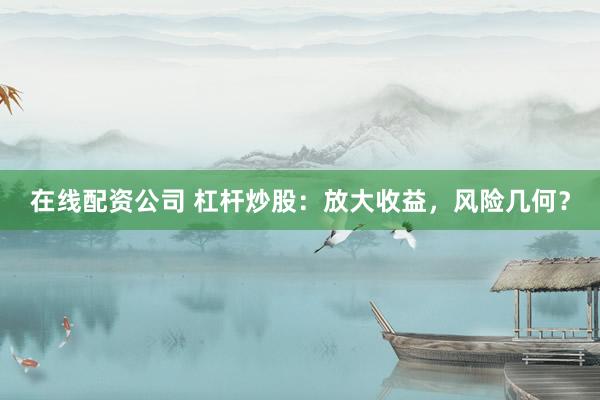 在线配资公司 杠杆炒股：放大收益，风险几何？