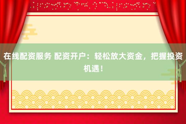 在线配资服务 配资开户：轻松放大资金，把握投资机遇！