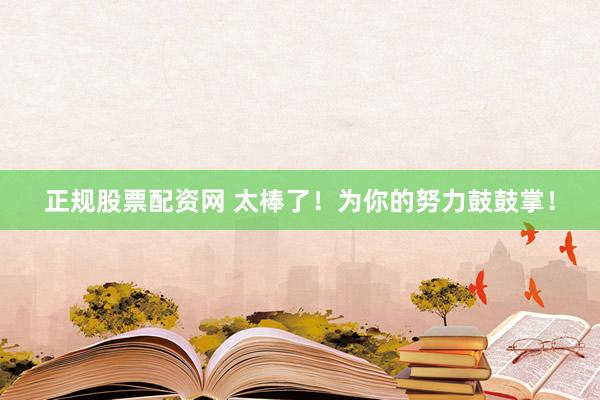 正规股票配资网 太棒了！为你的努力鼓鼓掌！