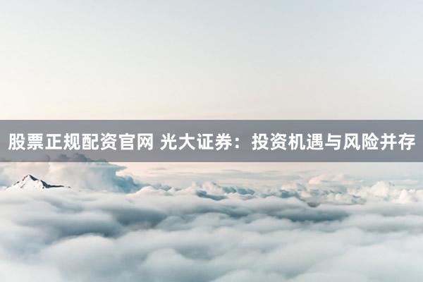 股票正规配资官网 光大证券：投资机遇与风险并存