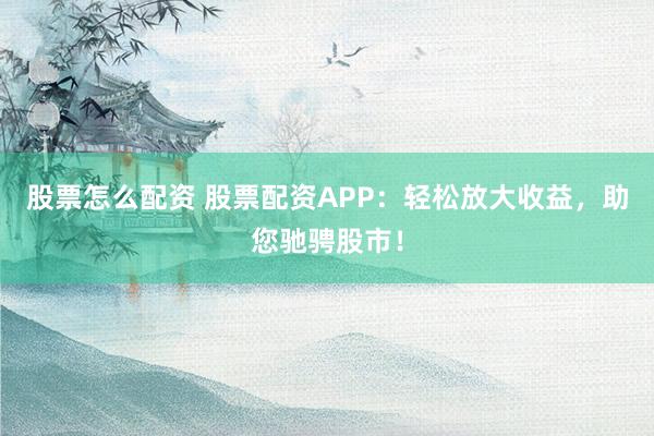 股票怎么配资 股票配资APP：轻松放大收益，助您驰骋股市！