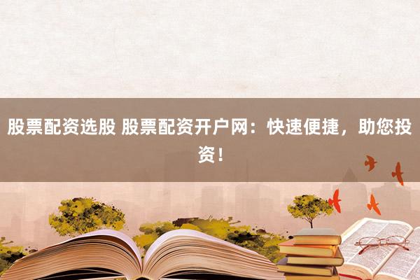 股票配资选股 股票配资开户网：快速便捷，助您投资！
