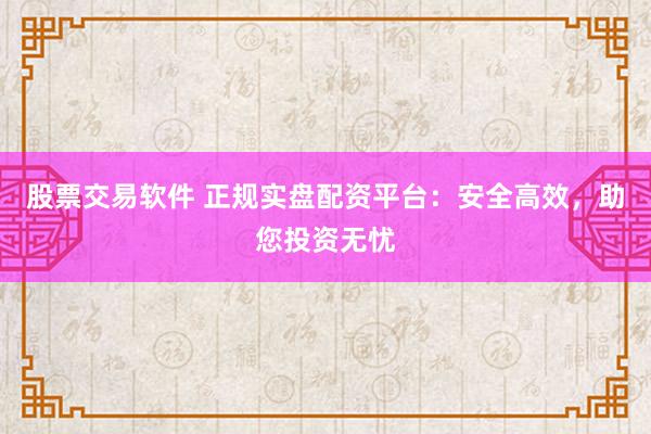 股票交易软件 正规实盘配资平台：安全高效，助您投资无忧