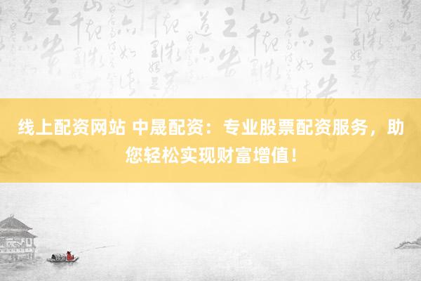 线上配资网站 中晟配资：专业股票配资服务，助您轻松实现财富增值！