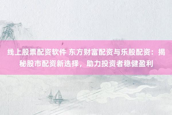 线上股票配资软件 东方财富配资与乐股配资：揭秘股市配资新选择，助力投资者稳健盈利