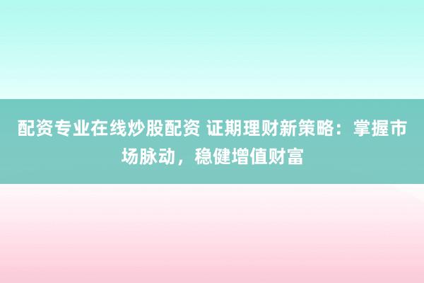 配资专业在线炒股配资 证期理财新策略：掌握市场脉动，稳健增值财富