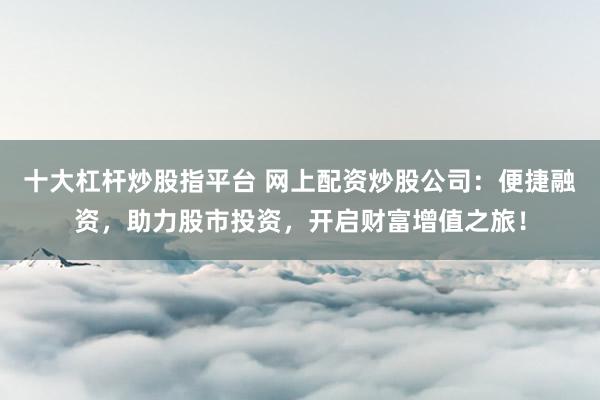 十大杠杆炒股指平台 网上配资炒股公司：便捷融资，助力股市投资，开启财富增值之旅！