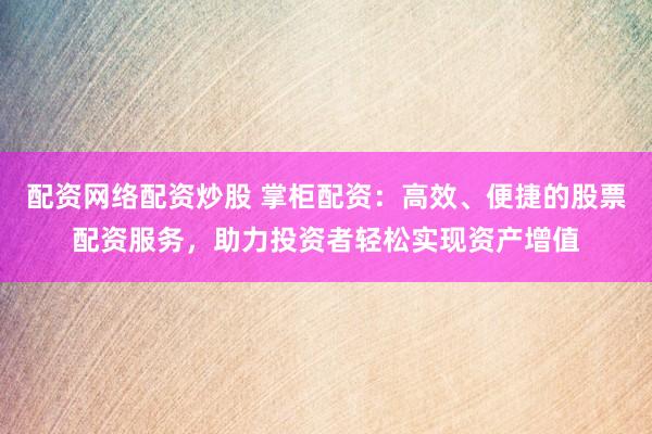 配资网络配资炒股 掌柜配资：高效、便捷的股票配资服务，助力投资者轻松实现资产增值