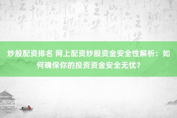 炒股配资排名 网上配资炒股资金安全性解析：如何确保你的投资资金安全无忧？