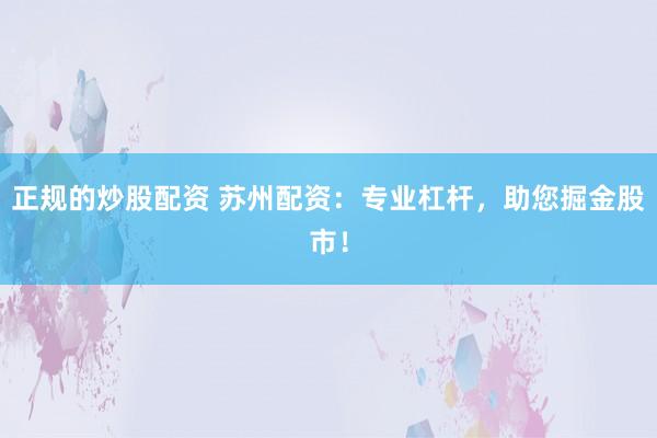 正规的炒股配资 苏州配资：专业杠杆，助您掘金股市！
